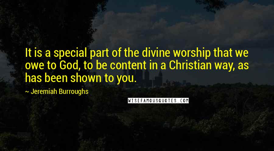 Jeremiah Burroughs Quotes: It is a special part of the divine worship that we owe to God, to be content in a Christian way, as has been shown to you.