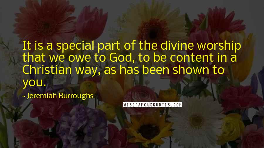 Jeremiah Burroughs Quotes: It is a special part of the divine worship that we owe to God, to be content in a Christian way, as has been shown to you.