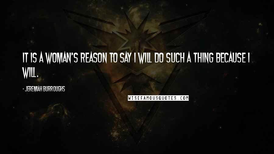 Jeremiah Burroughs Quotes: It is a woman's reason to say I will do such a thing because I will.