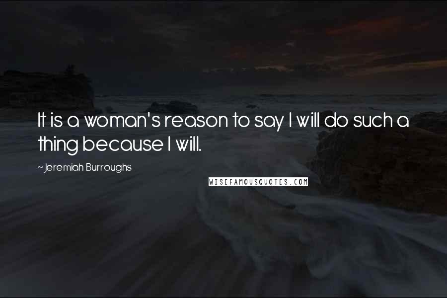 Jeremiah Burroughs Quotes: It is a woman's reason to say I will do such a thing because I will.