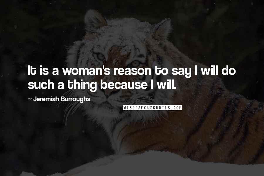 Jeremiah Burroughs Quotes: It is a woman's reason to say I will do such a thing because I will.