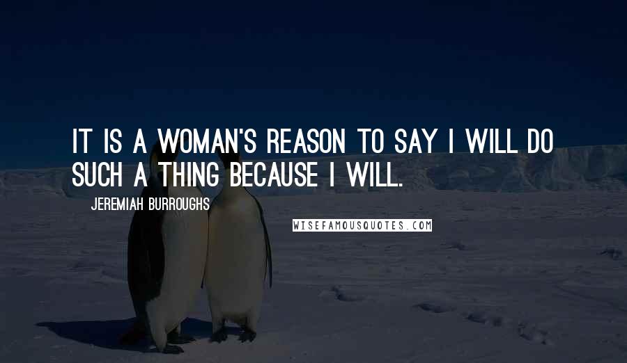 Jeremiah Burroughs Quotes: It is a woman's reason to say I will do such a thing because I will.