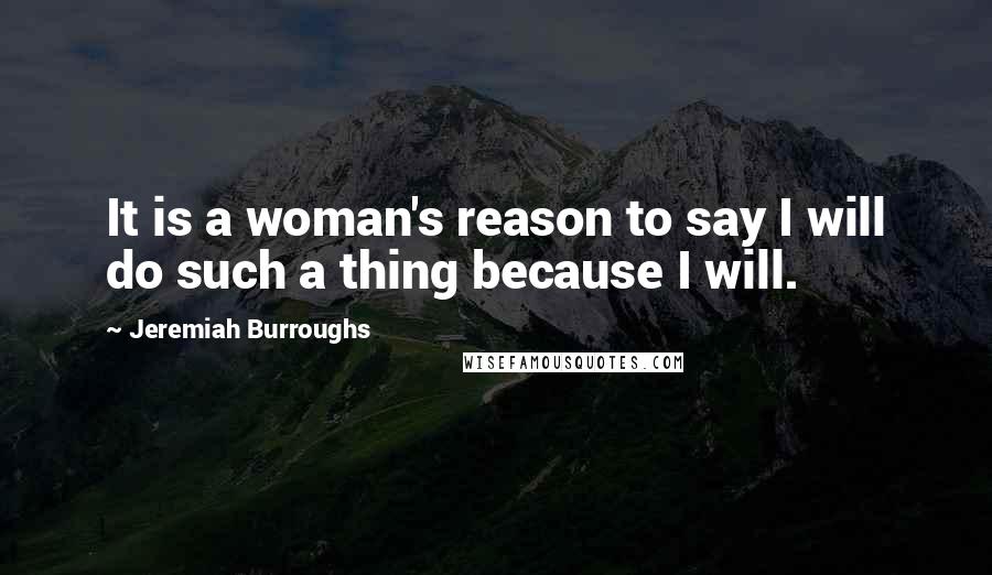 Jeremiah Burroughs Quotes: It is a woman's reason to say I will do such a thing because I will.