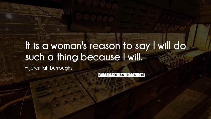Jeremiah Burroughs Quotes: It is a woman's reason to say I will do such a thing because I will.