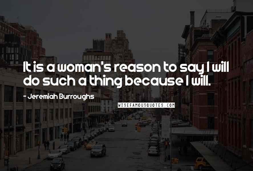 Jeremiah Burroughs Quotes: It is a woman's reason to say I will do such a thing because I will.