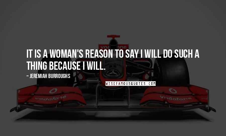 Jeremiah Burroughs Quotes: It is a woman's reason to say I will do such a thing because I will.