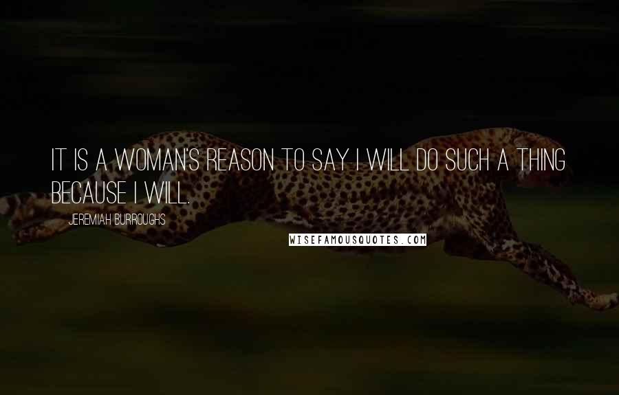 Jeremiah Burroughs Quotes: It is a woman's reason to say I will do such a thing because I will.