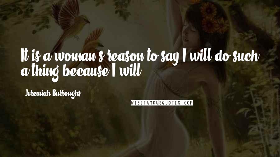 Jeremiah Burroughs Quotes: It is a woman's reason to say I will do such a thing because I will.