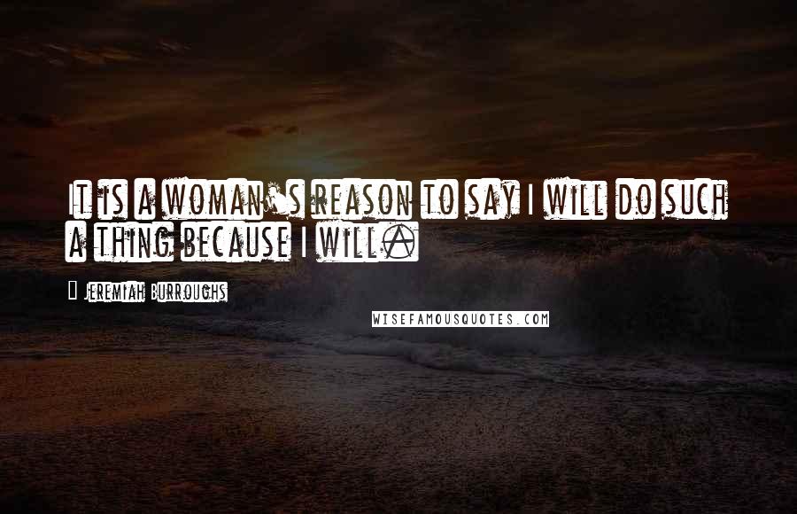 Jeremiah Burroughs Quotes: It is a woman's reason to say I will do such a thing because I will.