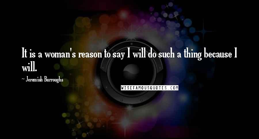 Jeremiah Burroughs Quotes: It is a woman's reason to say I will do such a thing because I will.