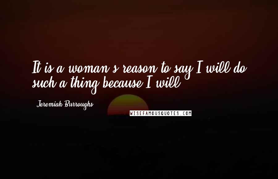 Jeremiah Burroughs Quotes: It is a woman's reason to say I will do such a thing because I will.