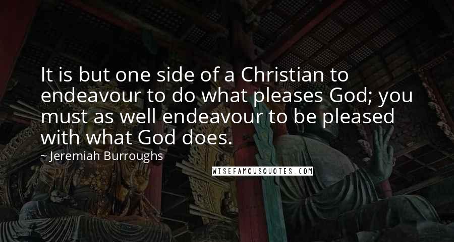 Jeremiah Burroughs Quotes: It is but one side of a Christian to endeavour to do what pleases God; you must as well endeavour to be pleased with what God does.