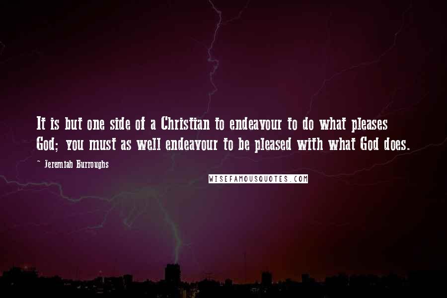 Jeremiah Burroughs Quotes: It is but one side of a Christian to endeavour to do what pleases God; you must as well endeavour to be pleased with what God does.