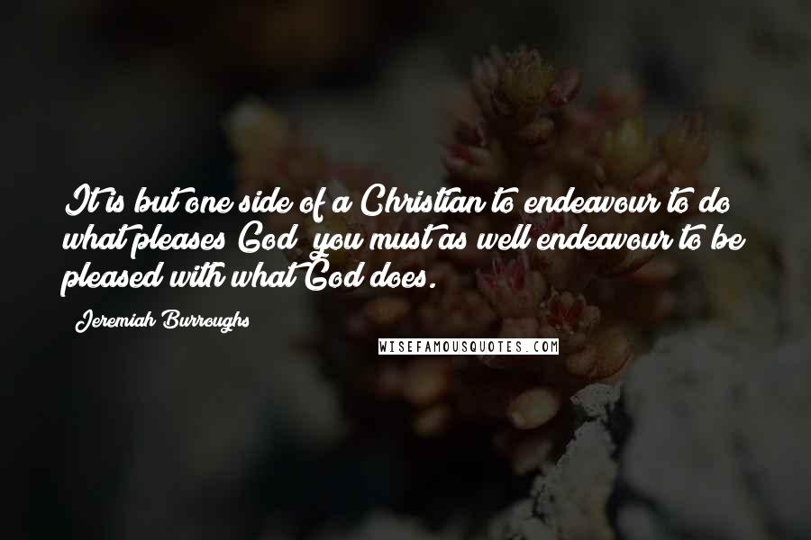 Jeremiah Burroughs Quotes: It is but one side of a Christian to endeavour to do what pleases God; you must as well endeavour to be pleased with what God does.