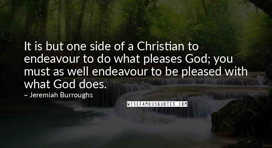 Jeremiah Burroughs Quotes: It is but one side of a Christian to endeavour to do what pleases God; you must as well endeavour to be pleased with what God does.