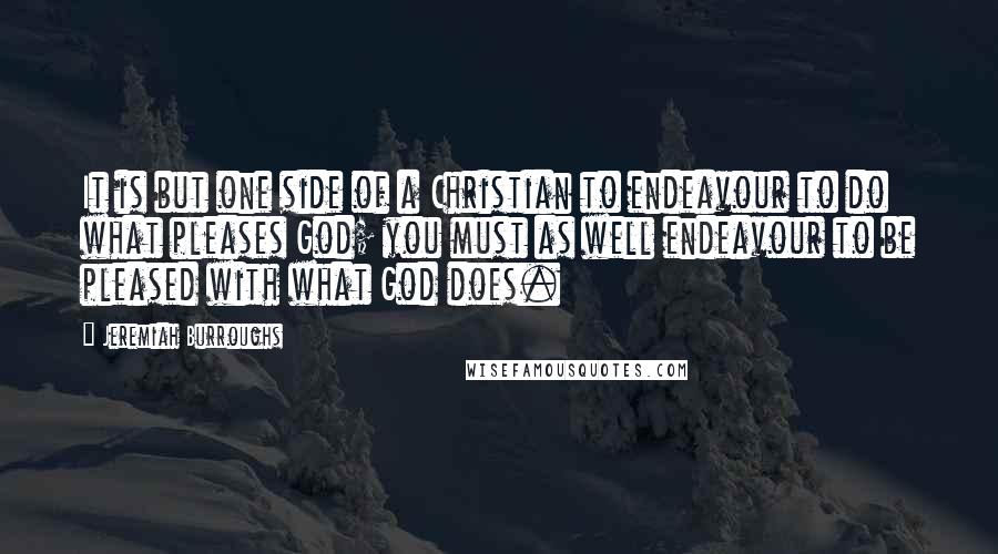 Jeremiah Burroughs Quotes: It is but one side of a Christian to endeavour to do what pleases God; you must as well endeavour to be pleased with what God does.