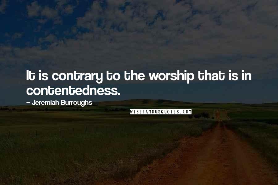 Jeremiah Burroughs Quotes: It is contrary to the worship that is in contentedness.
