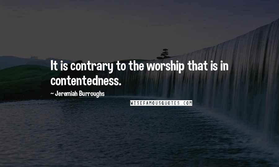 Jeremiah Burroughs Quotes: It is contrary to the worship that is in contentedness.