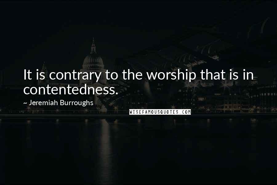 Jeremiah Burroughs Quotes: It is contrary to the worship that is in contentedness.