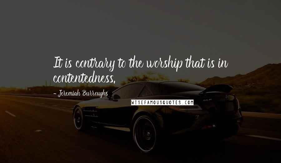 Jeremiah Burroughs Quotes: It is contrary to the worship that is in contentedness.