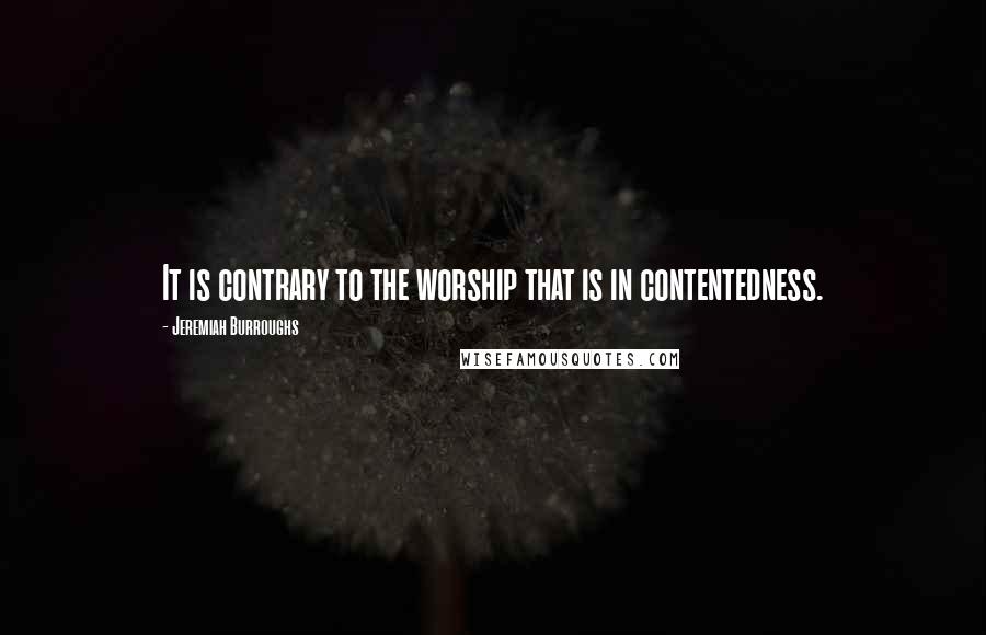 Jeremiah Burroughs Quotes: It is contrary to the worship that is in contentedness.