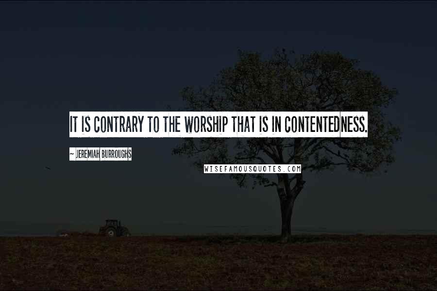 Jeremiah Burroughs Quotes: It is contrary to the worship that is in contentedness.