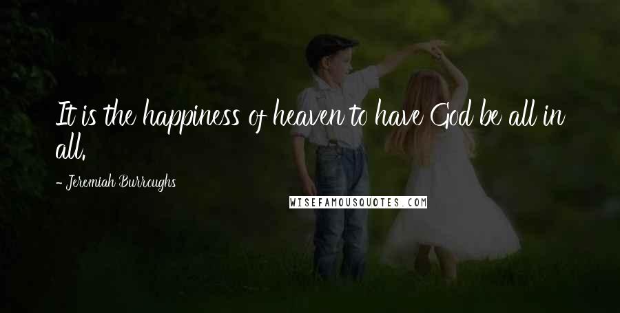 Jeremiah Burroughs Quotes: It is the happiness of heaven to have God be all in all.