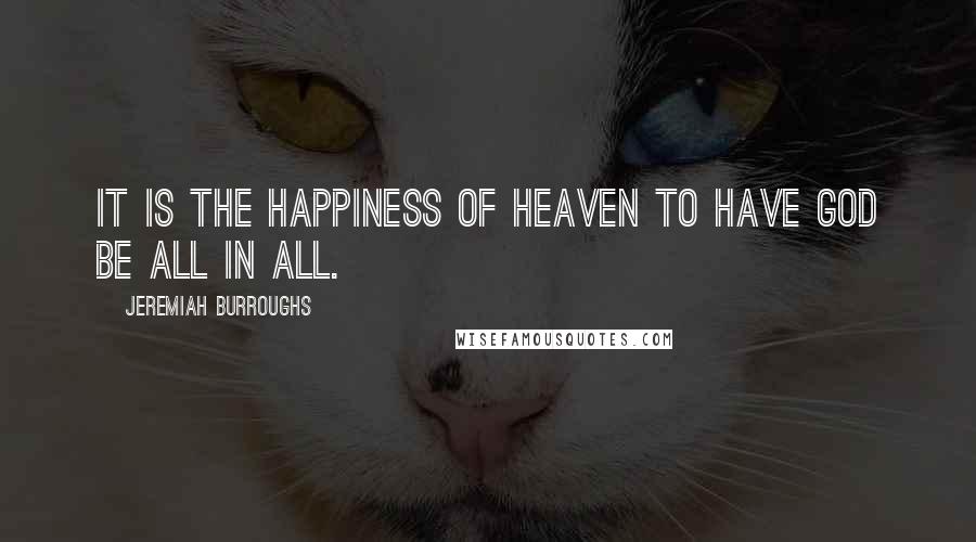 Jeremiah Burroughs Quotes: It is the happiness of heaven to have God be all in all.