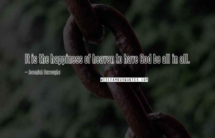 Jeremiah Burroughs Quotes: It is the happiness of heaven to have God be all in all.