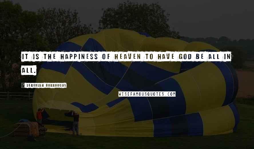 Jeremiah Burroughs Quotes: It is the happiness of heaven to have God be all in all.