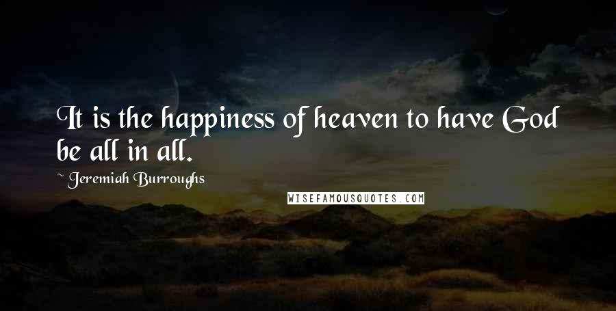 Jeremiah Burroughs Quotes: It is the happiness of heaven to have God be all in all.