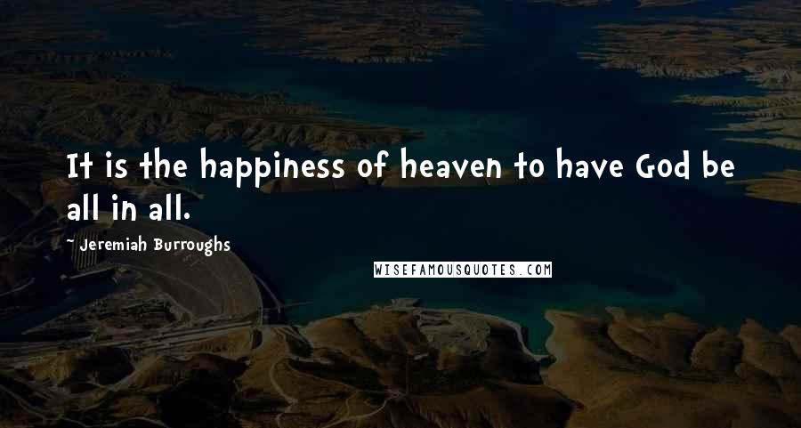 Jeremiah Burroughs Quotes: It is the happiness of heaven to have God be all in all.