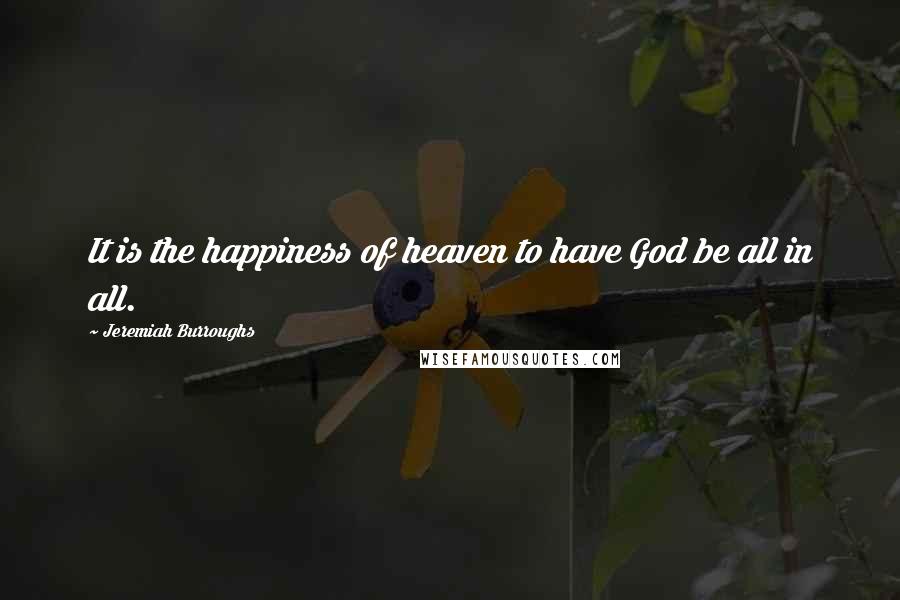 Jeremiah Burroughs Quotes: It is the happiness of heaven to have God be all in all.