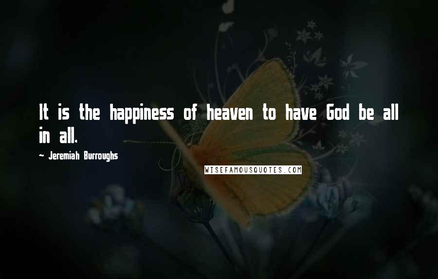 Jeremiah Burroughs Quotes: It is the happiness of heaven to have God be all in all.