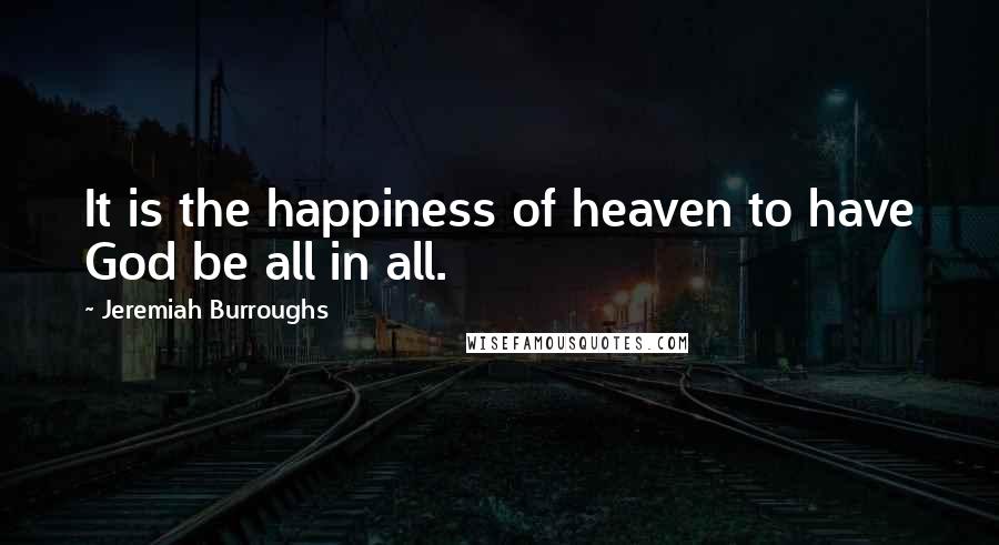 Jeremiah Burroughs Quotes: It is the happiness of heaven to have God be all in all.