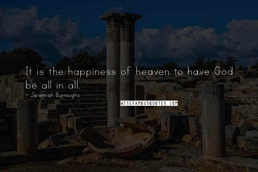 Jeremiah Burroughs Quotes: It is the happiness of heaven to have God be all in all.