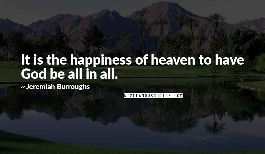 Jeremiah Burroughs Quotes: It is the happiness of heaven to have God be all in all.