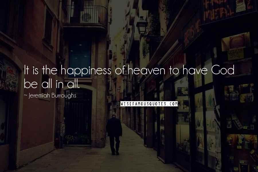 Jeremiah Burroughs Quotes: It is the happiness of heaven to have God be all in all.