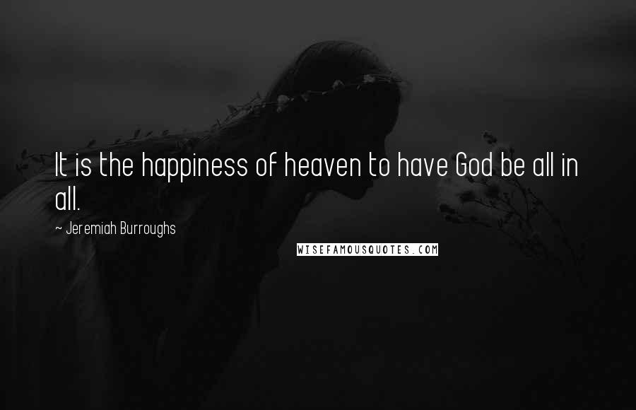 Jeremiah Burroughs Quotes: It is the happiness of heaven to have God be all in all.