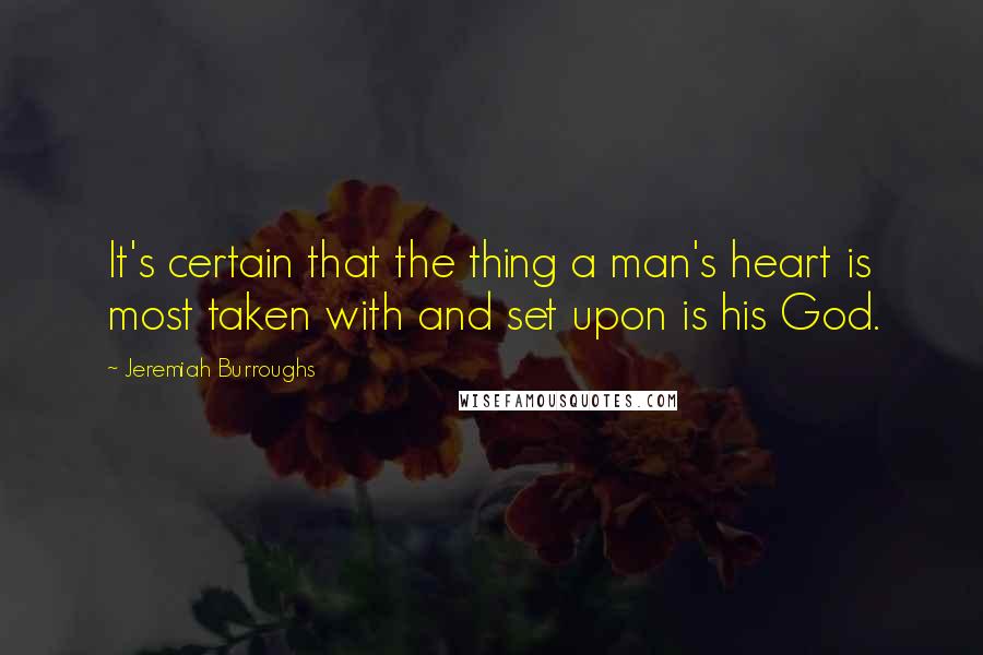 Jeremiah Burroughs Quotes: It's certain that the thing a man's heart is most taken with and set upon is his God.