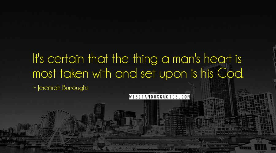 Jeremiah Burroughs Quotes: It's certain that the thing a man's heart is most taken with and set upon is his God.
