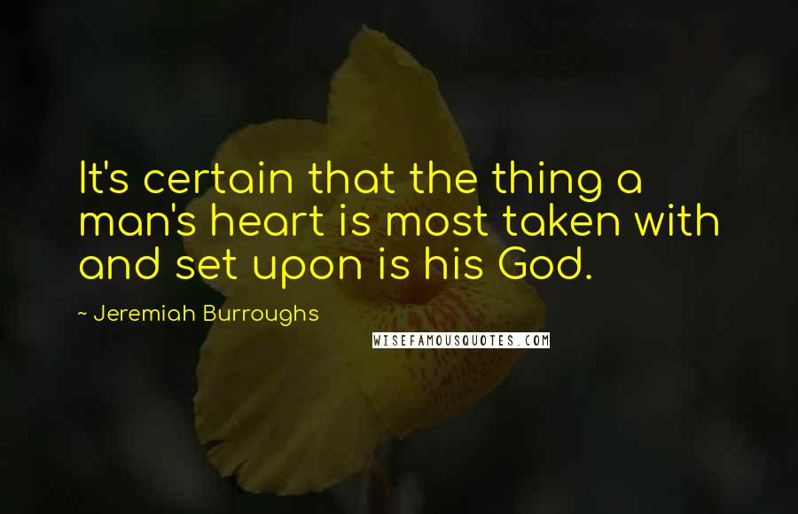 Jeremiah Burroughs Quotes: It's certain that the thing a man's heart is most taken with and set upon is his God.