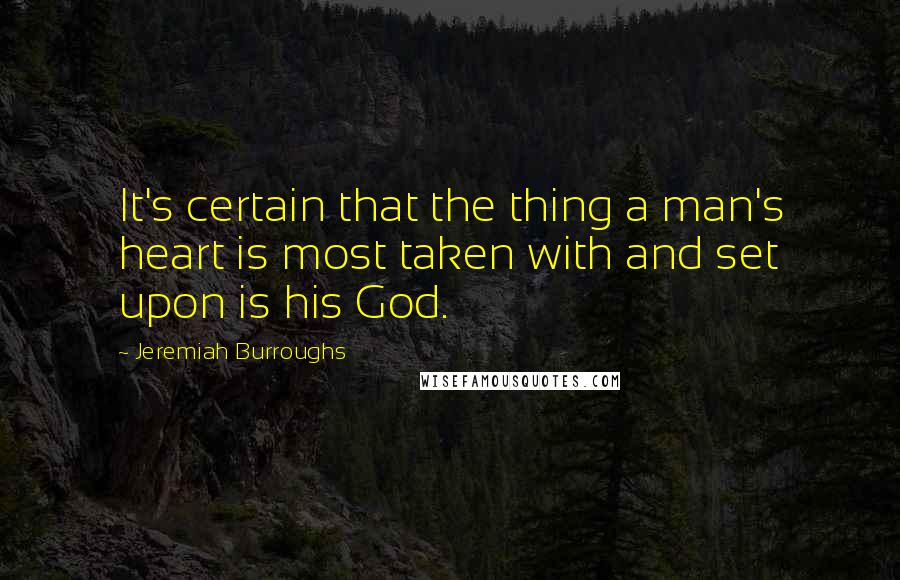 Jeremiah Burroughs Quotes: It's certain that the thing a man's heart is most taken with and set upon is his God.