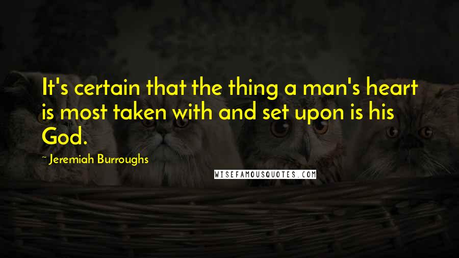 Jeremiah Burroughs Quotes: It's certain that the thing a man's heart is most taken with and set upon is his God.