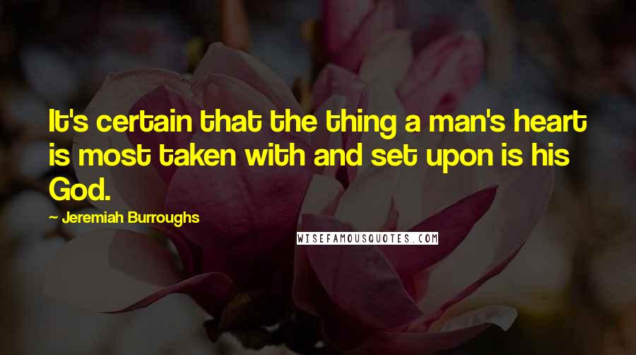 Jeremiah Burroughs Quotes: It's certain that the thing a man's heart is most taken with and set upon is his God.