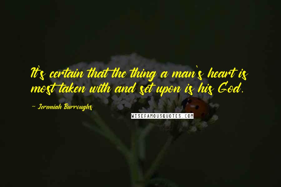 Jeremiah Burroughs Quotes: It's certain that the thing a man's heart is most taken with and set upon is his God.