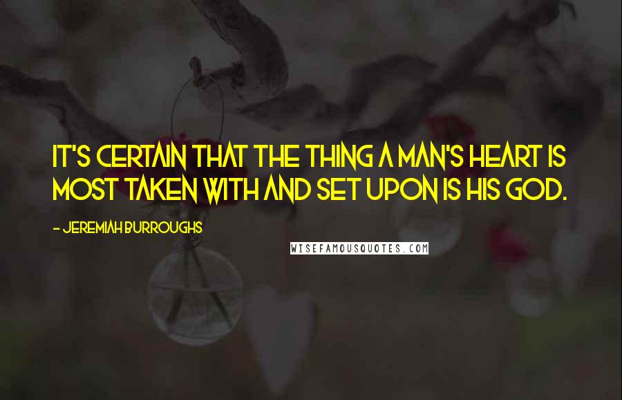 Jeremiah Burroughs Quotes: It's certain that the thing a man's heart is most taken with and set upon is his God.