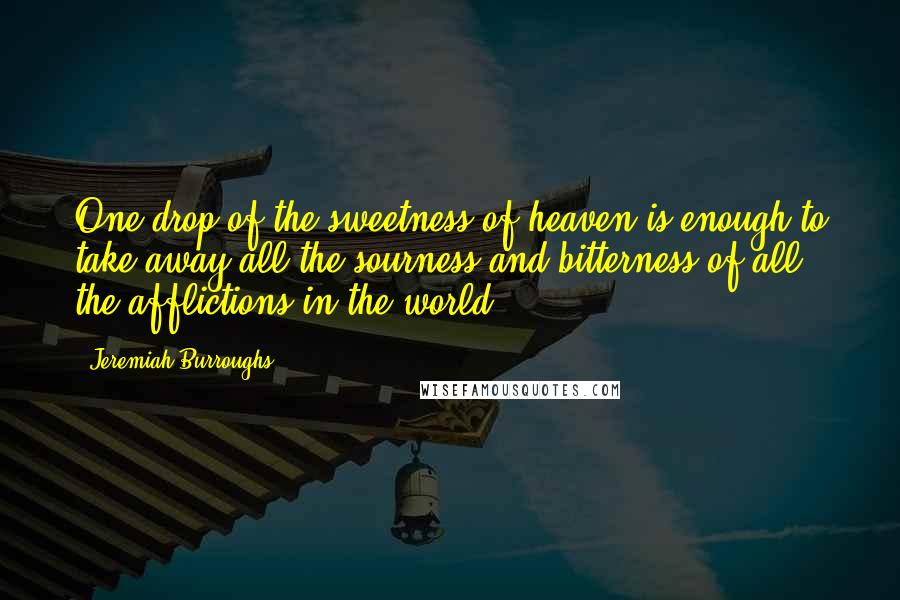 Jeremiah Burroughs Quotes: One drop of the sweetness of heaven is enough to take away all the sourness and bitterness of all the afflictions in the world.