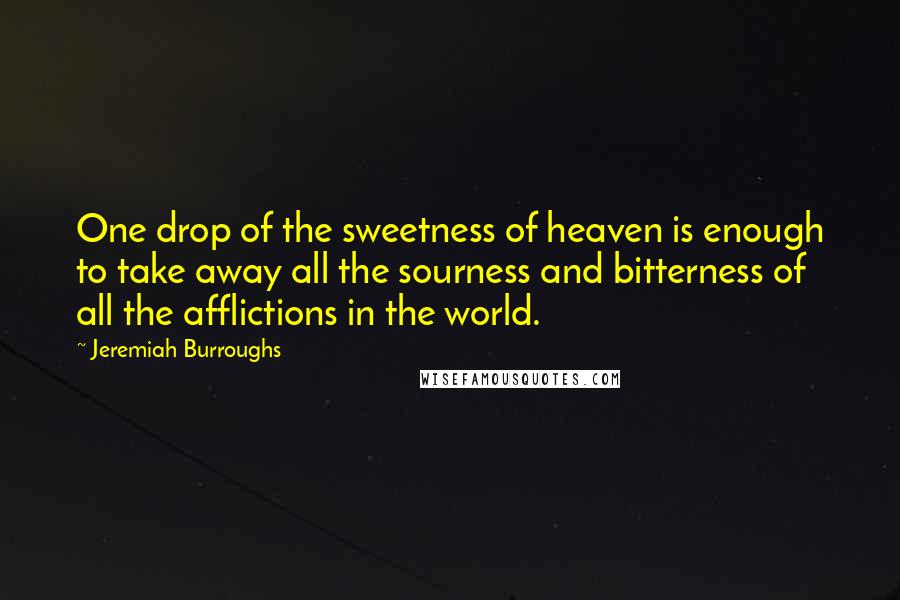 Jeremiah Burroughs Quotes: One drop of the sweetness of heaven is enough to take away all the sourness and bitterness of all the afflictions in the world.