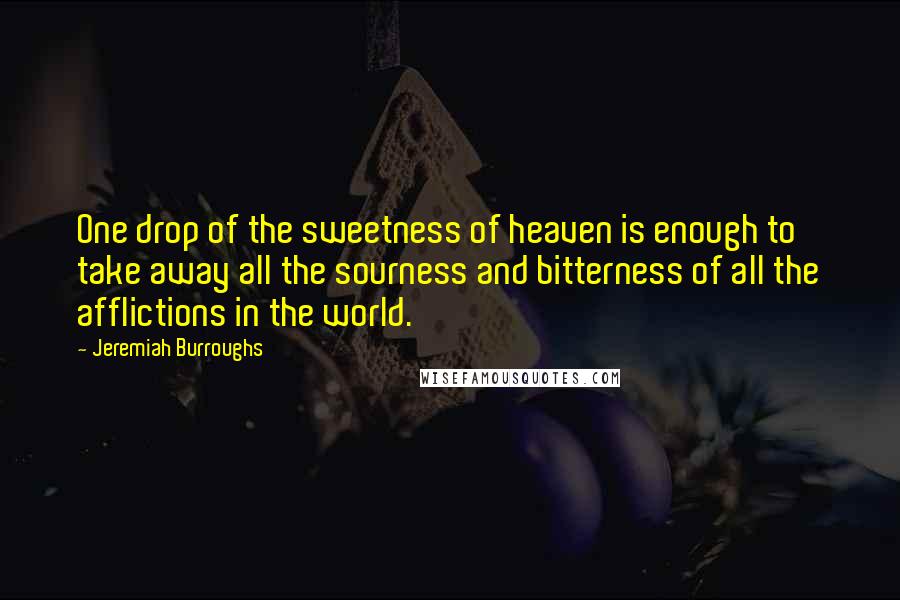 Jeremiah Burroughs Quotes: One drop of the sweetness of heaven is enough to take away all the sourness and bitterness of all the afflictions in the world.